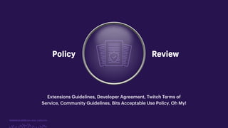 TwitchCon 2018 San Jose, California
Policy Review
Extensions Guidelines, Developer Agreement, Twitch Terms of
Service, Community Guidelines, Bits Acceptable Use Policy, Oh My!
 