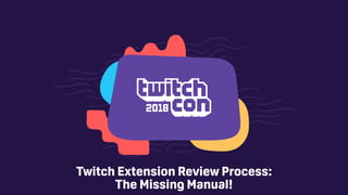 Twitch Extension Review Process:
The Missing Manual!
 
