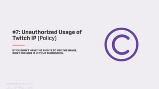 TwitchCon 2018 San Jose, California
IF YOU DON’T HAVE THE RIGHTS TO USE THE IMAGE,
DON’T INCLUDE IT IN YOUR SUBMISSION.
#7: Unauthorized Usage of
Twitch IP (Policy)
 