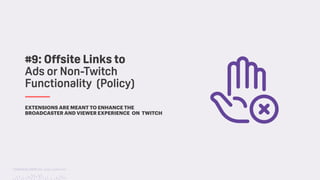 TwitchCon 2018 San Jose, California
EXTENSIONS ARE MEANT TO ENHANCE THE
BROADCASTER AND VIEWER EXPERIENCE ON TWITCH
#9: Offsite Links to
Ads or Non-Twitch
Functionality (Policy)
 