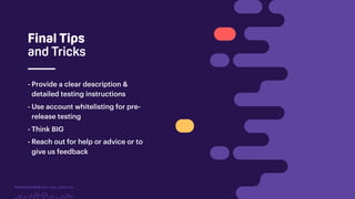 TwitchCon 2018 San Jose, California
Final Tips
and Tricks
- Provide a clear description &
detailed testing instructions
- Use account whitelisting for pre-
release testing
- Think BIG
- Reach out for help or advice or to
give us feedback
 