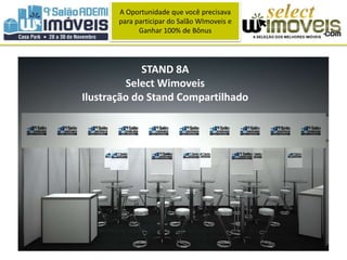 A Oportunidade que você precisava 
para participar do Salão WImoveis e 
Ganhar 100% de Bônus 
STAND 8A 
Select Wimoveis 
Ilustração do Stand Compartilhado 
 