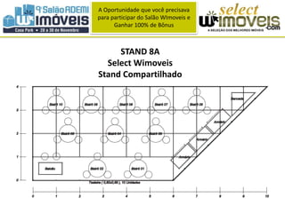A Oportunidade que você precisava 
para participar do Salão WImoveis e 
Ganhar 100% de Bônus 
STAND 8A 
Select Wimoveis 
Stand Compartilhado 
 