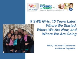 9 SWE Girls, 15 Years Later: Where We Started, Where We Are Now, and Where We Are Going 
WE14, The Annual Conference 
for Women Engineers  