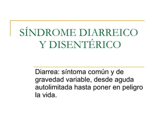 SÍNDROME DIARREICO  Y DISENTÉRICO Diarrea: síntoma común y de gravedad variable, desde aguda autolimitada hasta poner en peligro la vida. 