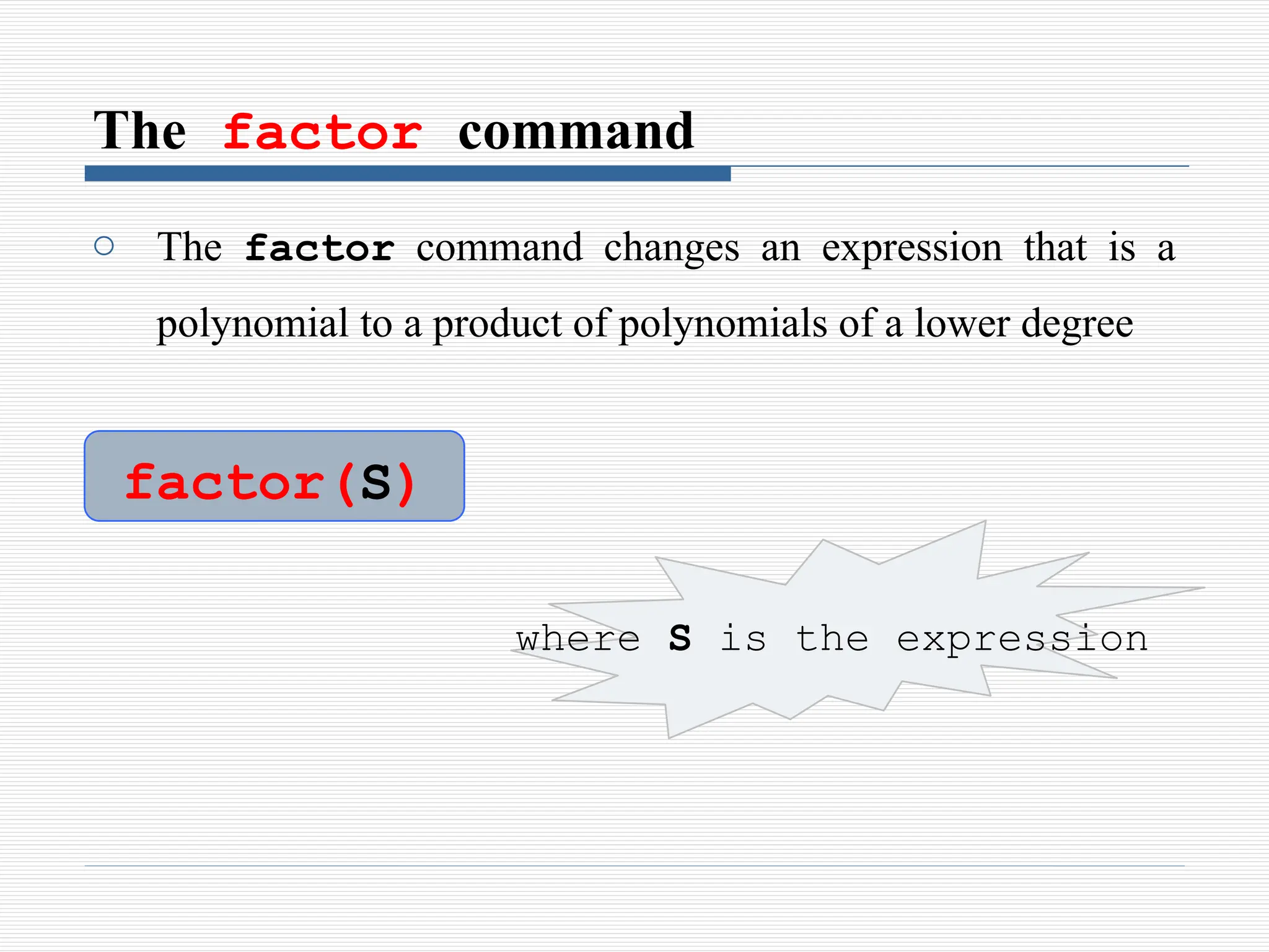 The factor command
o The factor command changes an expression that is a
polynomial to a product of polynomials of a lower degree
factor(S)
where S is the expression
 