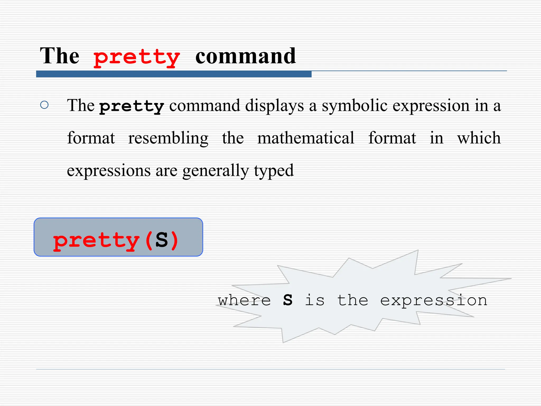 The pretty command
o The pretty command displays a symbolic expression in a
format resembling the mathematical format in which
expressions are generally typed
pretty(S)
where S is the expression
 
