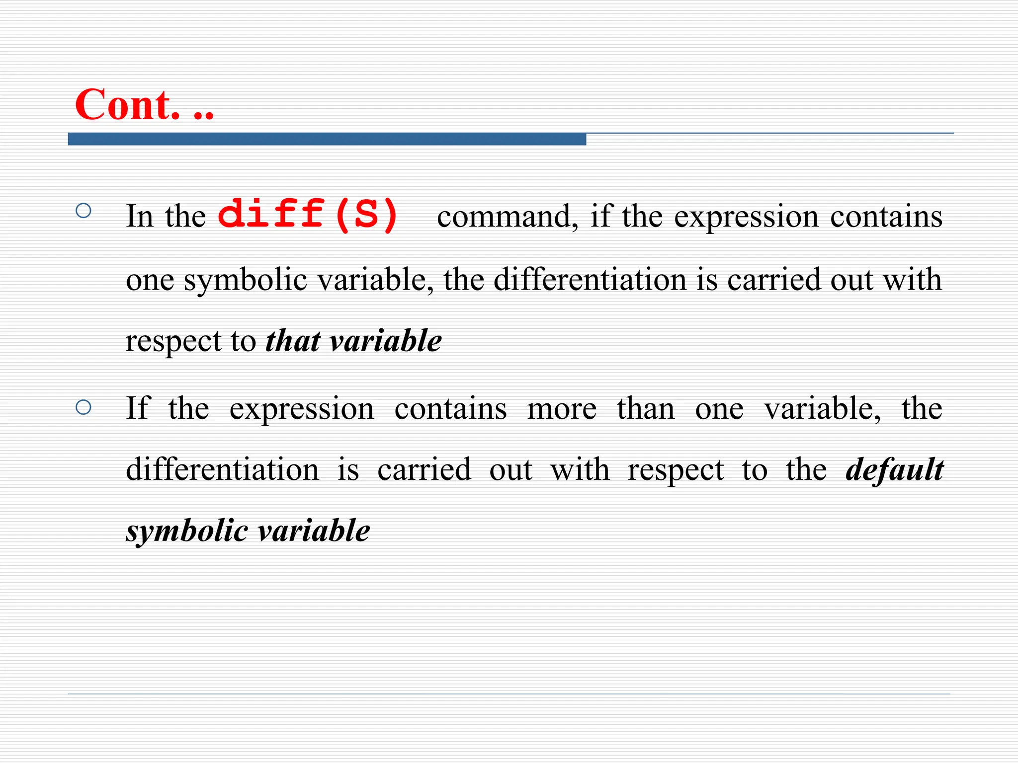 Cont. ..
o In the diff(S) command, if the expression contains
one symbolic variable, the differentiation is carried out with
respect to that variable
o If the expression contains more than one variable, the
differentiation is carried out with respect to the default
symbolic variable
 
