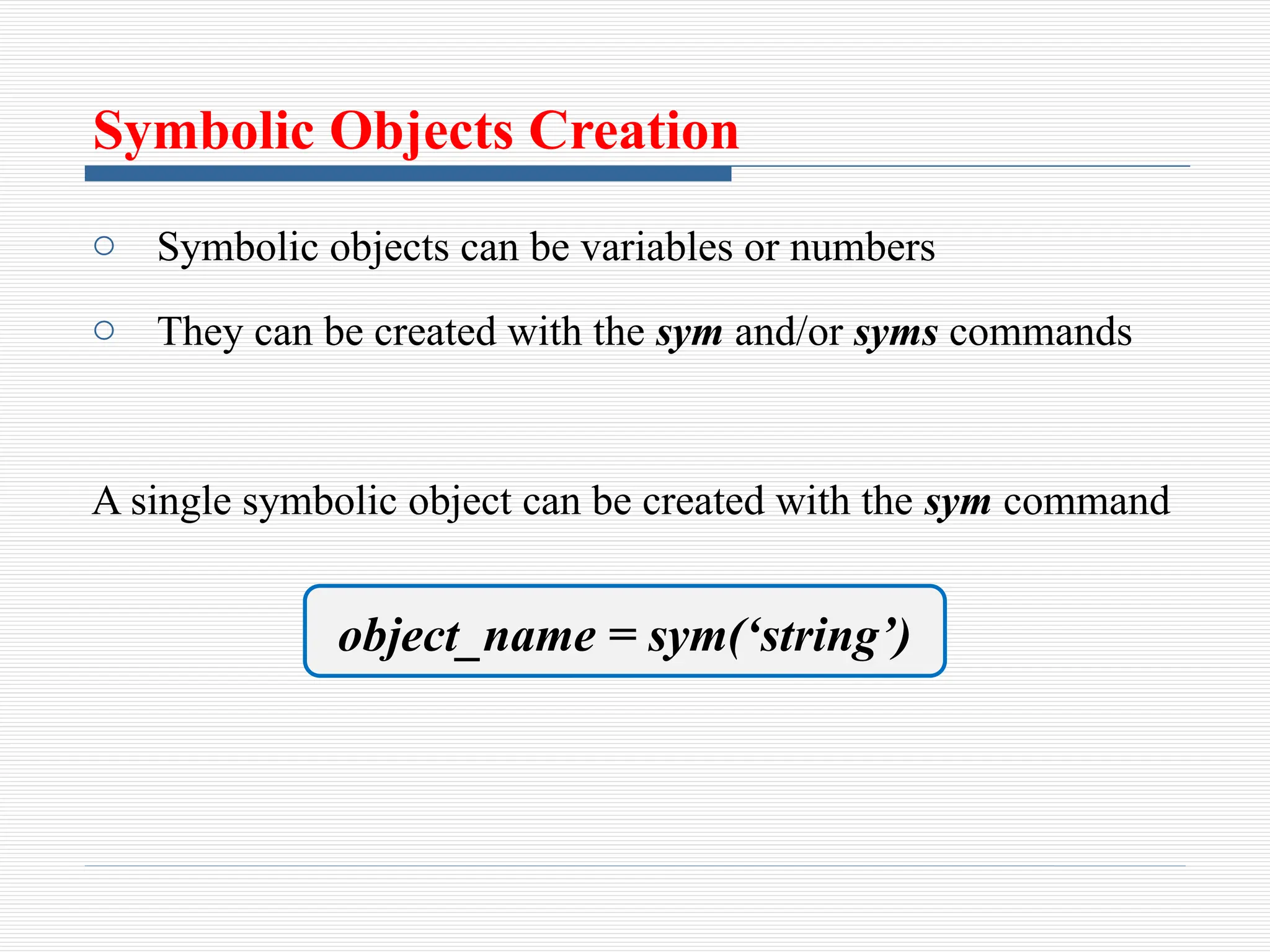 Symbolic Objects Creation
o Symbolic objects can be variables or numbers
o They can be created with the sym and/or syms commands
A single symbolic object can be created with the sym command
object_name = sym(‘string’)
 