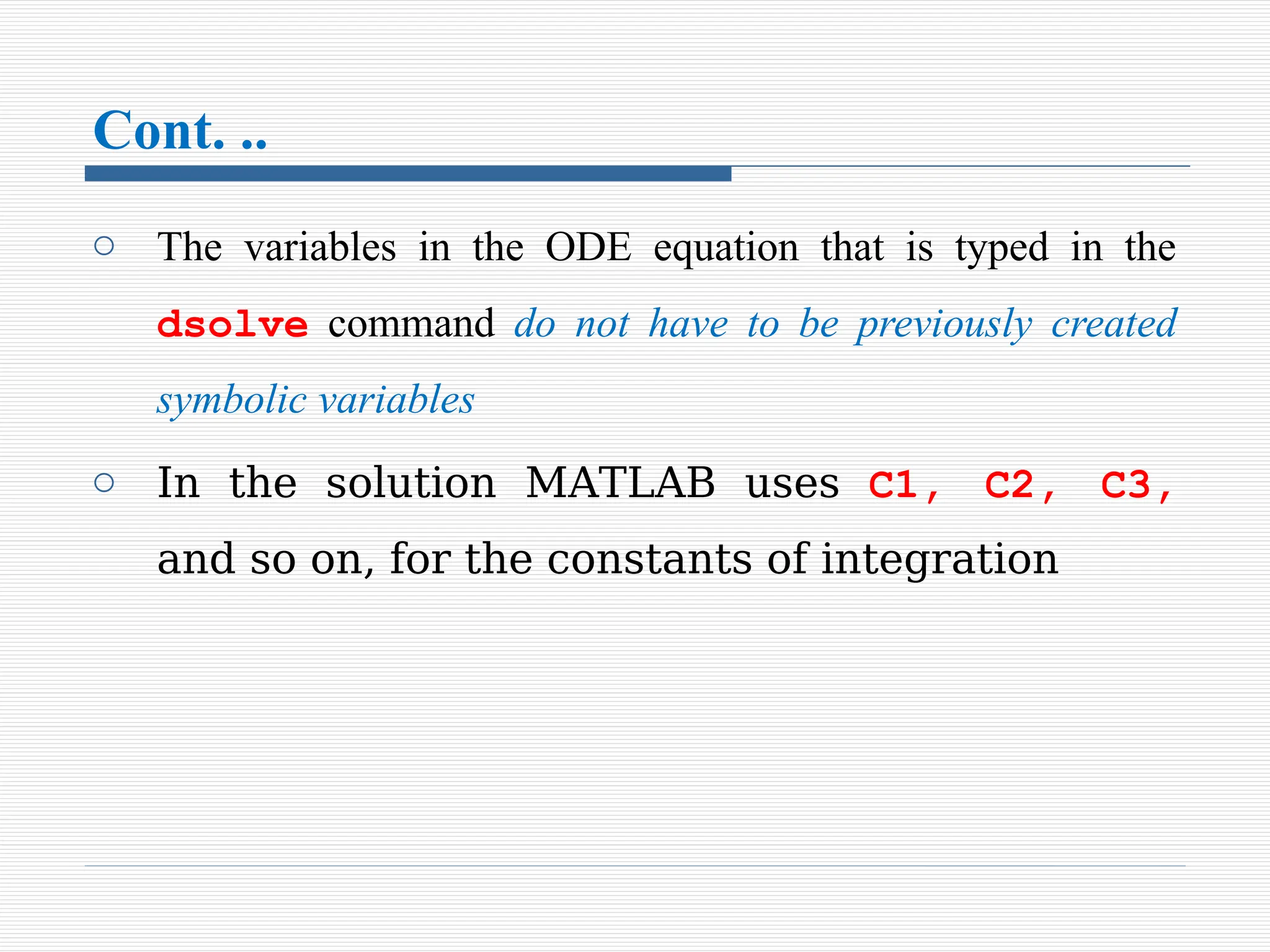 Cont. ..
o The variables in the ODE equation that is typed in the
dsolve command do not have to be previously created
symbolic variables
o In the solution MATLAB uses C1, C2, C3,
and so on, for the constants of integration
 
