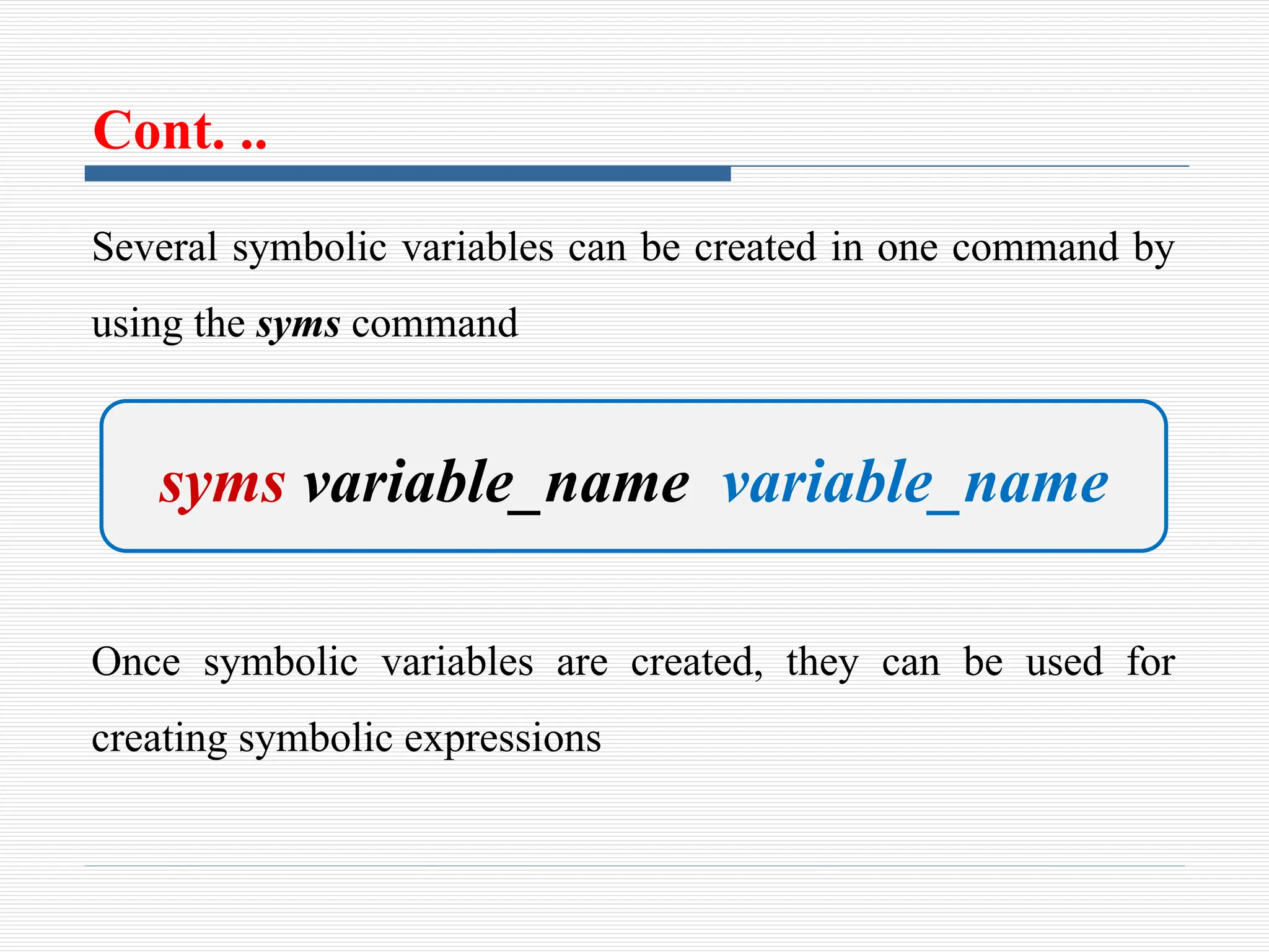 Cont. ..
Several symbolic variables can be created in one command by
using the syms command
Once symbolic variables are created, they can be used for
creating symbolic expressions
syms variable_name variable_name
 