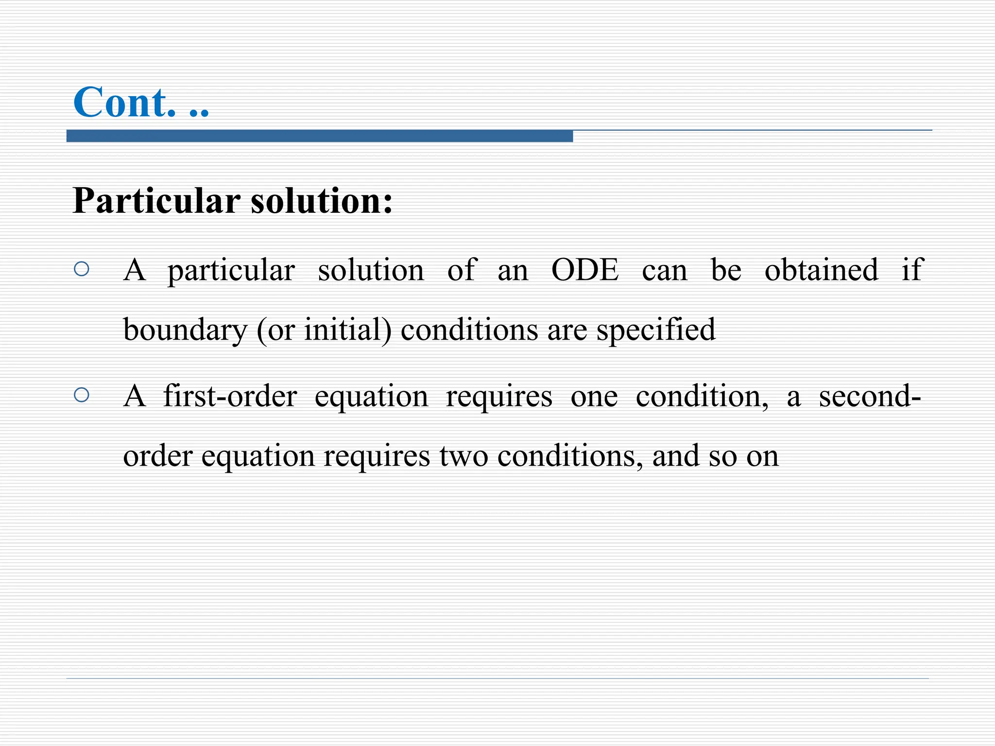 Cont. ..
Particular solution:
o A particular solution of an ODE can be obtained if
boundary (or initial) conditions are specified
o A first-order equation requires one condition, a second-
order equation requires two conditions, and so on
 