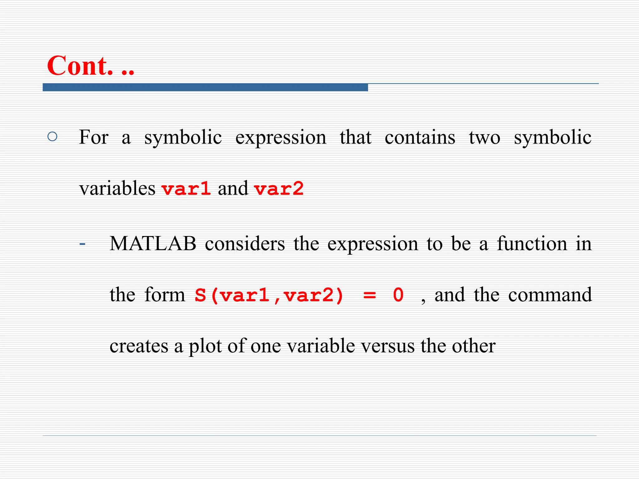 Cont. ..
o For a symbolic expression that contains two symbolic
variables var1 and var2
- MATLAB considers the expression to be a function in
the form S(var1,var2) = 0 , and the command
creates a plot of one variable versus the other
 