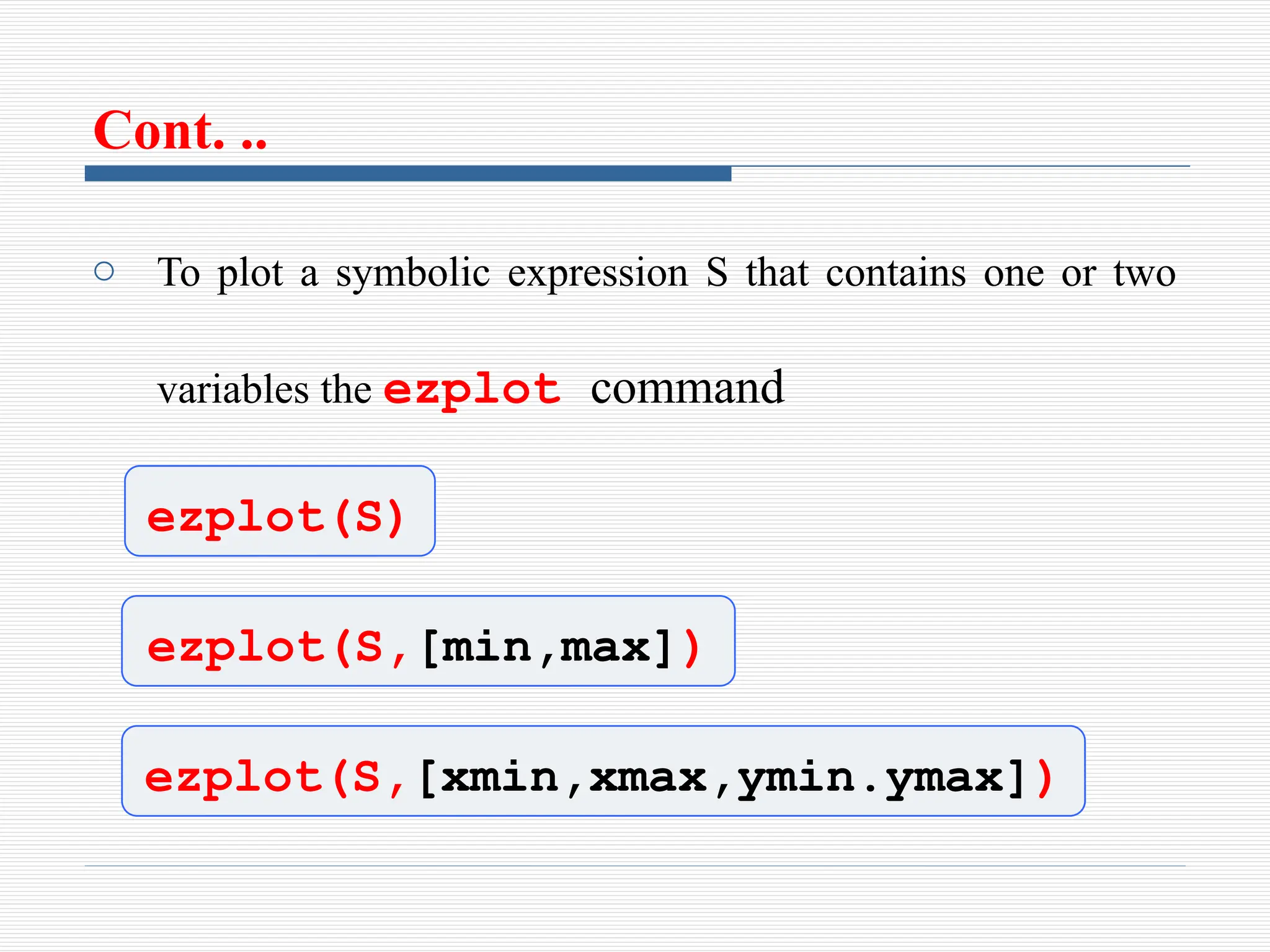Cont. ..
o To plot a symbolic expression S that contains one or two
variables the ezplot command
ezplot(S)
ezplot(S,[min,max])
ezplot(S,[xmin,xmax,ymin.ymax])
 