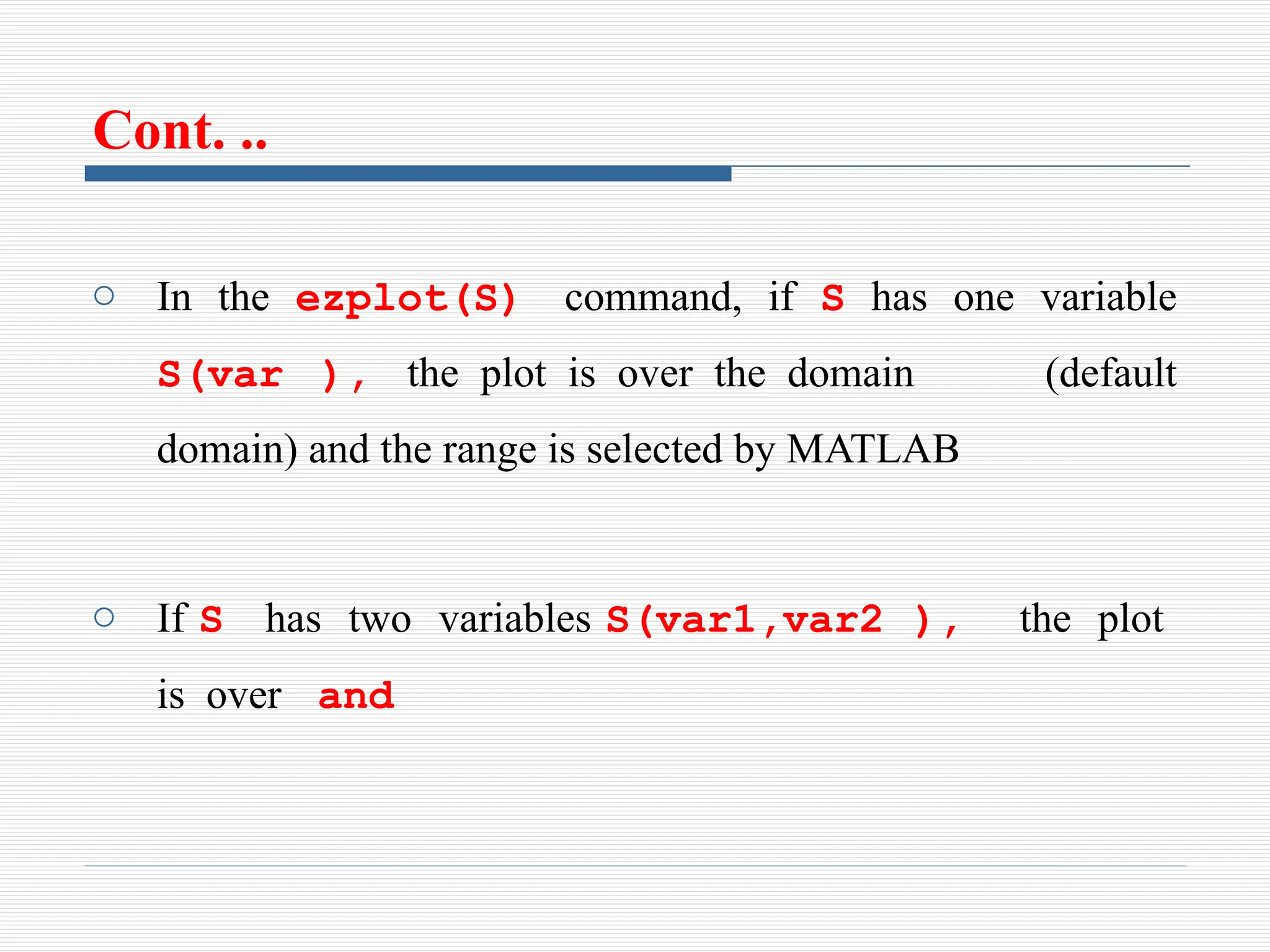 Cont. ..
o In the ezplot(S) command, if S has one variable
S(var ), the plot is over the domain (default
domain) and the range is selected by MATLAB
o If S has two variables S(var1,var2 ), the plot
is over and
 