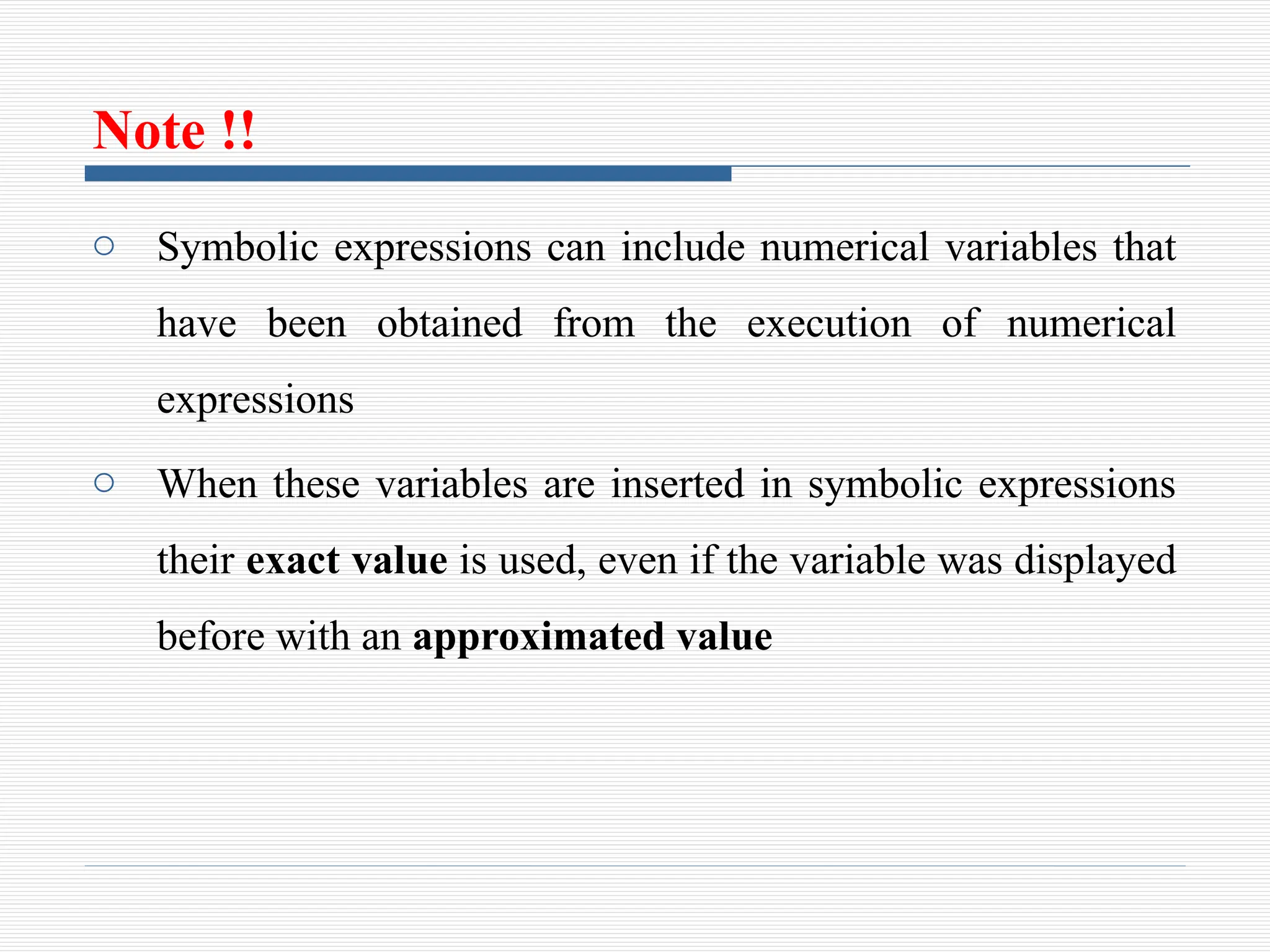 Note !!
o Symbolic expressions can include numerical variables that
have been obtained from the execution of numerical
expressions
o When these variables are inserted in symbolic expressions
their exact value is used, even if the variable was displayed
before with an approximated value
 