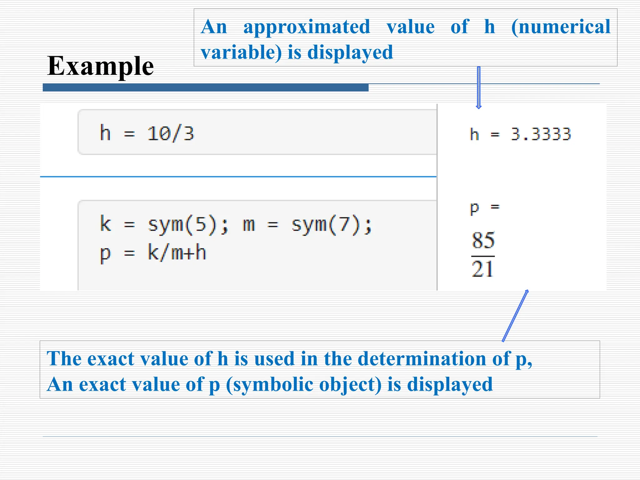 Example
An approximated value of h (numerical
variable) is displayed
The exact value of h is used in the determination of p,
An exact value of p (symbolic object) is displayed
 