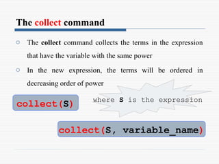 The collect command
o The collect command collects the terms in the expression
that have the variable with the same power
o In the new expression, the terms will be ordered in
decreasing order of power
collect(S)
collect(S, variable_name)
where S is the expression
 
