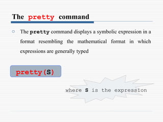 The pretty command
o The pretty command displays a symbolic expression in a
format resembling the mathematical format in which
expressions are generally typed
pretty(S)
where S is the expression
 