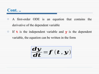 Cont. ..
o A first-order ODE is an equation that contains the
derivative of the dependent variable
o If t is the independent variable and y is the dependent
variable, the equation can be written in the form
𝒅𝒚
𝒅𝒕
=𝒇 (𝒕 , 𝒚 )
 