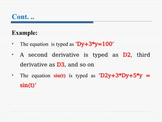 Cont. ..
Example:
• The equation is typed as ‘Dy+3*y=100’
• A second derivative is typed as D2, third
derivative as D3, and so on
• The equation sin(t) is typed as ‘D2y+3*Dy+5*y =
sin(t)’
 