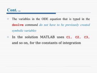 Cont. ..
o The variables in the ODE equation that is typed in the
dsolve command do not have to be previously created
symbolic variables
o In the solution MATLAB uses C1, C2, C3,
and so on, for the constants of integration
 