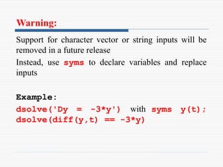 Warning:
Support for character vector or string inputs will be
removed in a future release
Instead, use syms to declare variables and replace
inputs
Example:
dsolve('Dy = -3*y') with syms y(t);
dsolve(diff(y,t) == -3*y)
 