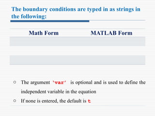 The boundary conditions are typed in as strings in
the following:
Math Form MATLAB Form
o The argument ‘var’ is optional and is used to define the
independent variable in the equation
o If none is entered, the default is t
 