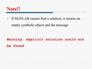 Note!!
o If MATLAB cannot find a solution, it returns an
empty symbolic object and the message
Warning: explicit solution could not
be found
 