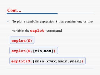 Cont. ..
o To plot a symbolic expression S that contains one or two
variables the ezplot command
ezplot(S)
ezplot(S,[min,max])
ezplot(S,[xmin,xmax,ymin.ymax])
 