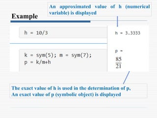 Example
An approximated value of h (numerical
variable) is displayed
The exact value of h is used in the determination of p,
An exact value of p (symbolic object) is displayed
 