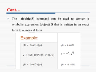 Cont. ..
o The double(S) command can be used to convert a
symbolic expression (object) S that is written in an exact
form to numerical form
 