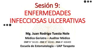 Sesión 9:
ENFERMEDADES
INFECCIOSAS ULCERATIVAS
Mg. Juan Rodrigo Tuesta Nole
Médico Geriatra – Auditor Médico
CMP N° 56120 – RNE N° 30248 – RNA N° A06409
Escuela de Estomatología – UAP Tarapoto
 