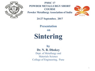 PMSC 17
POWDER METALLURGY SHORT
COURSE
Powder Metallurgy Association of India
24-27 September, 2017
Presentation
on
Sintering
by
Dr. N. B. Dhokey
Dept. of Metallurgy and
Materials Science
College of Engineering, Pune
1
 