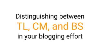 Distinguishing between
TL, CM, and BS
in your blogging effort
 