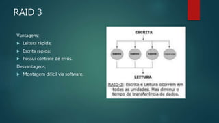 RAID 3
Vantagens:
 Leitura rápida;
 Escrita rápida;
 Possui controle de erros.
Desvantagens;
 Montagem difícil via software.
 