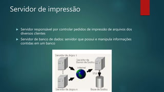 Servidor de impressão
 Servidor responsável por controlar pedidos de impressão de arquivos dos
diversos clientes
 Servidor de banco de dados: servidor que possui e manipula informações
contidas em um banco
 
