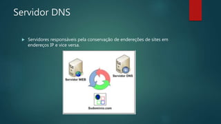 Servidor DNS
 Servidores responsáveis pela conservação de endereções de sites em
endereços IP e vice versa.
 