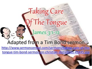 Taking Care
Of The Tongue
James 3:1-12
Adapted from a Tim Bond sermon
http://www.sermoncentral.com/sermons/taking-care-of-the-
tongue-tim-bond-sermon-on-christian-disciplines-49445.asp
 