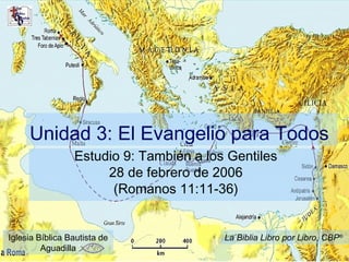 Unidad 3: El Evangelio para Todos
Estudio 9: También a los Gentiles
28 de febrero de 2006
(Romanos 11:11-36)
Iglesia Bíblica Bautista de
Aguadilla
La Biblia Libro por Libro, CBP®
 