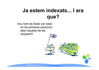 Ja estem indexats I ara
             indexats...
              q
              que?
Ara, hem de lluitar per estar
  en les primeres posicions
  dels resultats de les
  cerques!!!
      q




       www.Geaipc.com
 