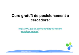 Curs gratuït de posicionament a
          cercadors:

   http://www.geaipc.com/blog/cat/posicionami
      ento-buscadores/




     www.Geaipc.com
 