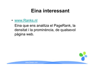 Eina interessant
• www.Ranks.nl
  Eina que ens analitza el PageRank la
                           PageRank,
  densitat i la prominència, de qualsevol
  pàgina web.
   à i        b




        www.Geaipc.com
 