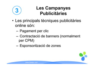 Les Campanyes
 3                  Publicitàries
• Les principals tècniques publicitàries
  online són:
  – Pagament per clic
  – Contractació de banners (normalment
   per CPM)
  – Esponsorització de zones



       www.Geaipc.com
 
