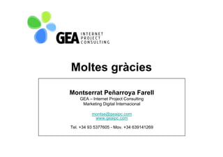 Moltes gràcies

Montserrat Peñarroya Farell
    GEA – Internet Project Consulting
     Marketing Digital Internacional

          montse@geaipc.com
          montse@geaipc com
           www.geaipc.com

Tel. +34 93 5377605 - Mov. +34 639141269
 