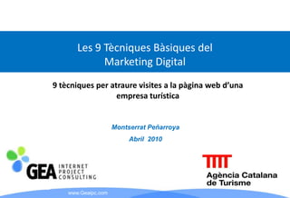 Les 9 Tècniques Bàsiques del
             Marketing Digital
9 tècniques per atraure visites a la pàgina web d’una
                  empresa turística


                     Montserrat Peñarroya
                          Abril 2010




    www.Geaipc.com
 
