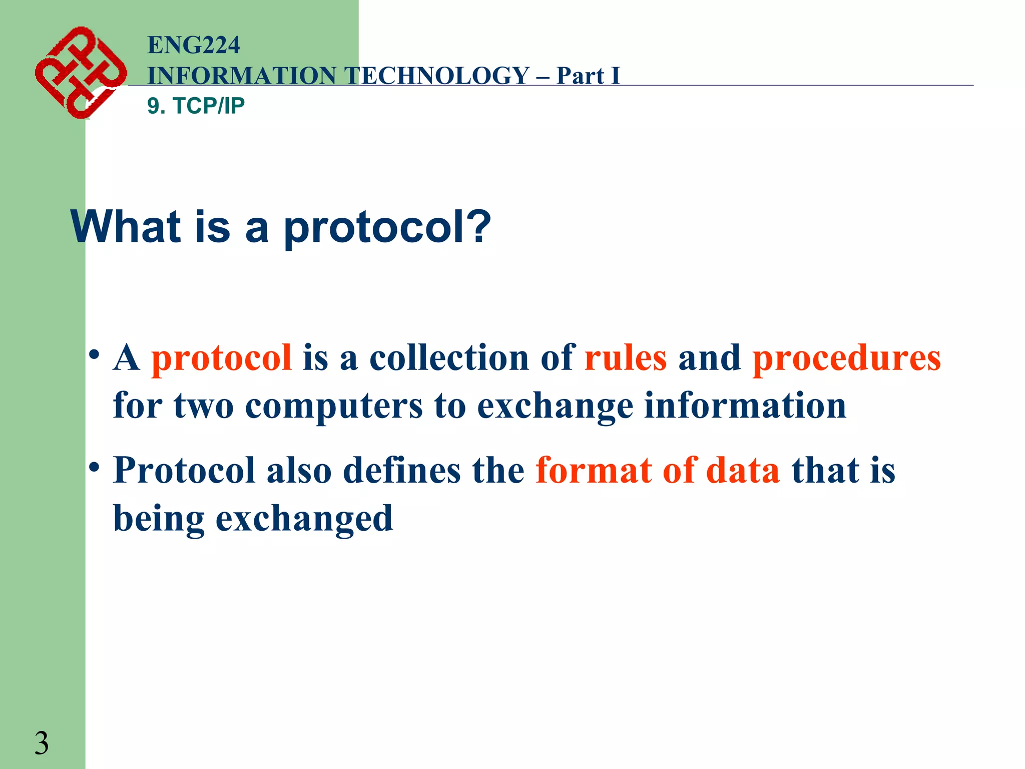 ENG224
INFORMATION TECHNOLOGY – Part I
9. TCP/IP

What is a protocol?
• A protocol is a collection of rules and procedures
for two computers to exchange information
• Protocol also defines the format of data that is
being exchanged

3

 