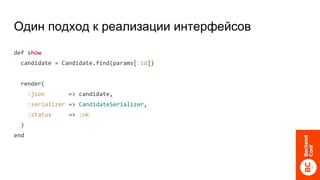 Один подход к реализации интерфейсов
def show
candidate = Candidate.find(params[:id])
render(
:json => candidate,
:serializer => CandidateSerializer,
:status => :ok
)
end
 