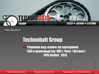 Technobalt Group
>> Решение под «ключ» по сортировке
ТБО и производству RDF г. Рига ( Латвия )
VPG-Getlini 2015
Проектные решения · Продажа компонентов · Производство и обслуживание
“Идеи движения”
2015 v1
 
