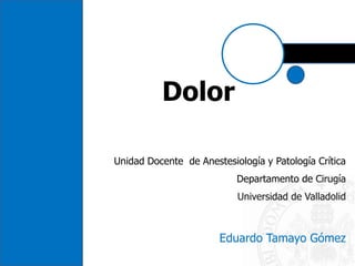 Dolor
Unidad Docente de Anestesiología y Patología Crítica
Departamento de Cirugía
Universidad de Valladolid
Eduardo Tamayo Gómez
 